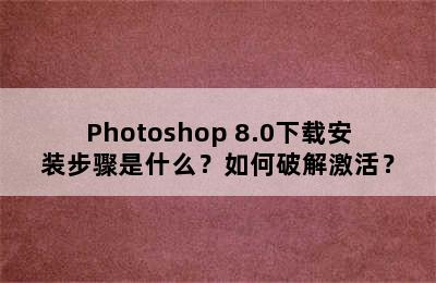 Photoshop 8.0下载安装步骤是什么？如何破解激活？